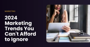 2024 Marketing Trends You Can't Afford to Ignore